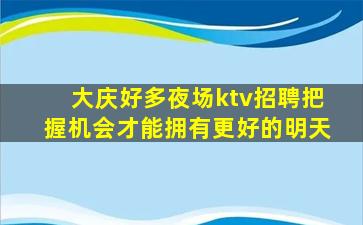大庆好多夜场ktv招聘把握机会才能拥有更好的明天