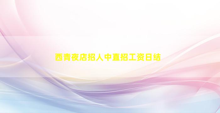 西青夜店招人中直招工资日结